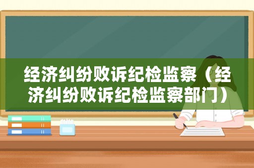 經(jīng)濟糾紛敗訴紀(jì)檢監(jiān)察（經(jīng)濟糾紛敗訴紀(jì)檢監(jiān)察部門）