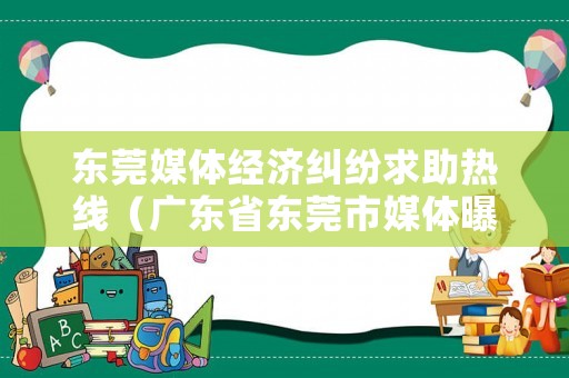 東莞媒體經(jīng)濟(jì)糾紛求助熱線（廣東省東莞市媒體曝光熱線）