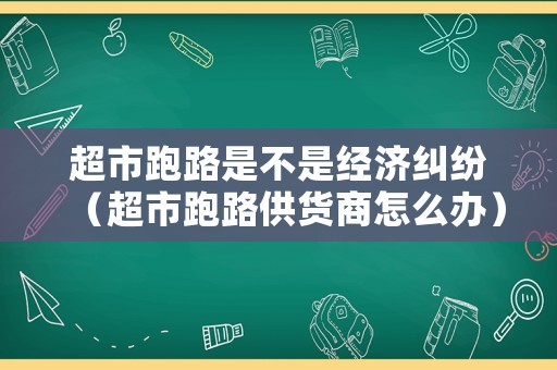 超市跑路是不是經(jīng)濟(jì)糾紛（超市跑路供貨商怎么辦）