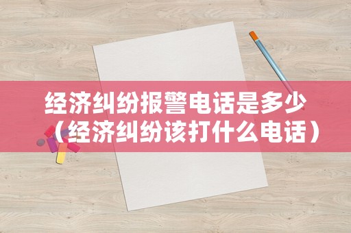 經(jīng)濟糾紛報警電話是多少（經(jīng)濟糾紛該打什么電話）