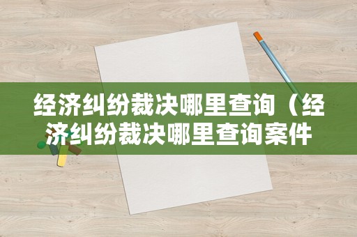 經(jīng)濟糾紛裁決哪里查詢（經(jīng)濟糾紛裁決哪里查詢案件）