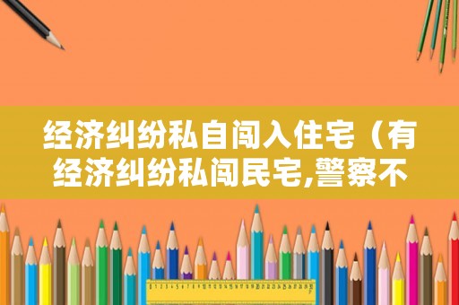 經(jīng)濟(jì)糾紛私自闖入住宅（有經(jīng)濟(jì)糾紛私闖民宅,警察不管嗎?）