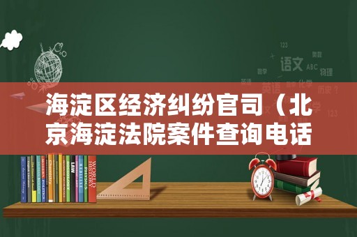 海淀區(qū)經(jīng)濟(jì)糾紛官司（北京海淀法院案件查詢電話）