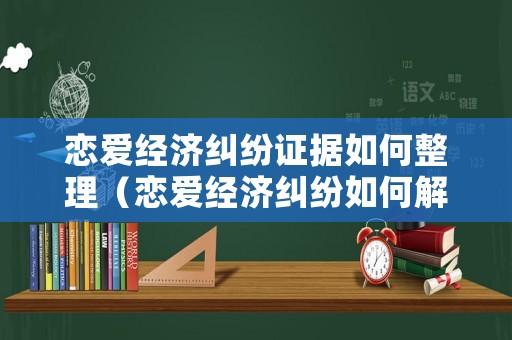 戀愛經(jīng)濟(jì)糾紛證據(jù)如何整理（戀愛經(jīng)濟(jì)糾紛如何解決）