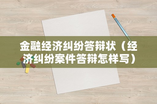 金融經濟糾紛答辯狀（經濟糾紛案件答辯怎樣寫）