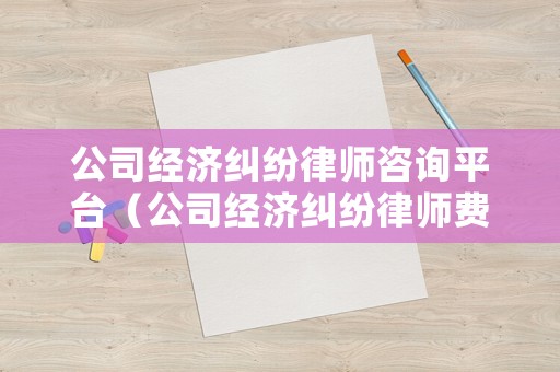 公司經(jīng)濟(jì)糾紛律師咨詢平臺(tái)（公司經(jīng)濟(jì)糾紛律師費(fèi)用多少）