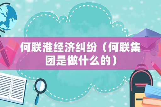 何聯(lián)淮經(jīng)濟糾紛（何聯(lián)集團是做什么的）