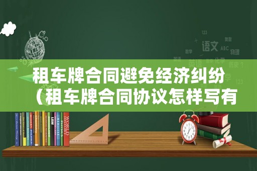 租車牌合同避免經(jīng)濟糾紛（租車牌合同協(xié)議怎樣寫有法律作用）