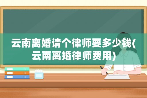 云南離婚請(qǐng)個(gè)律師要多少錢(qián)(云南離婚律師費(fèi)用)
