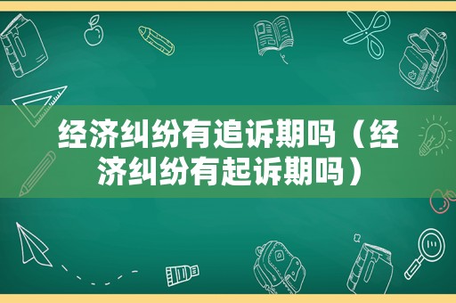 經(jīng)濟糾紛有追訴期嗎（經(jīng)濟糾紛有起訴期嗎）
