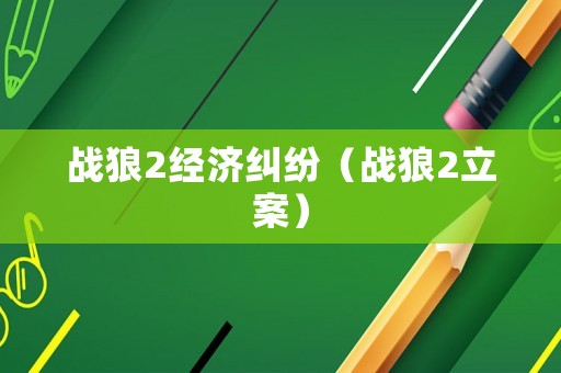 戰(zhàn)狼2經(jīng)濟糾紛（戰(zhàn)狼2立案）