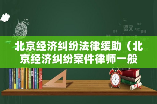 北京經(jīng)濟(jì)糾紛法律緩助（北京經(jīng)濟(jì)糾紛案件律師一般是怎么收費(fèi)的）