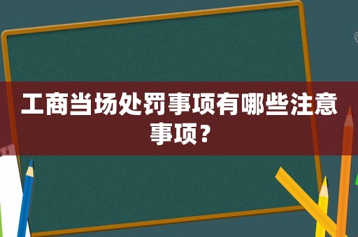 工商當(dāng)場(chǎng)處罰事項(xiàng)有哪些注意事項(xiàng)？