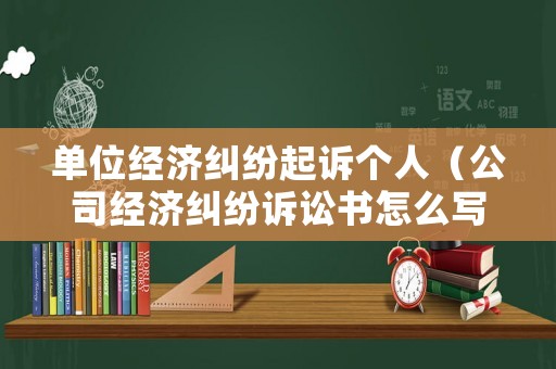 單位經(jīng)濟糾紛起訴個人（公司經(jīng)濟糾紛訴訟書怎么寫）