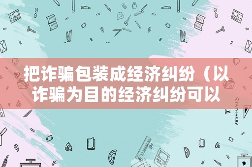 把詐騙包裝成經(jīng)濟(jì)糾紛（以詐騙為目的經(jīng)濟(jì)糾紛可以報(bào)警嗎）