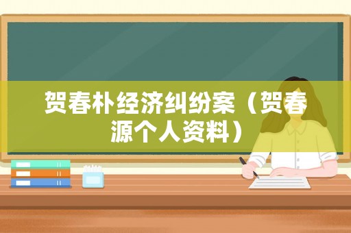 賀春樸經(jīng)濟糾紛案（賀春源個人資料）