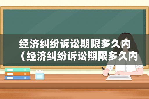 經(jīng)濟(jì)糾紛訴訟期限多久內(nèi)（經(jīng)濟(jì)糾紛訴訟期限多久內(nèi)起訴有效）