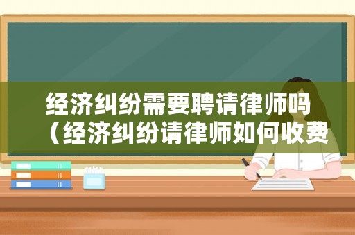 經(jīng)濟(jì)糾紛需要聘請(qǐng)律師嗎（經(jīng)濟(jì)糾紛請(qǐng)律師如何收費(fèi)）