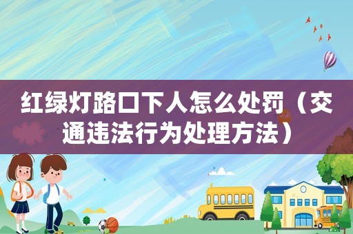 紅綠燈路口下人怎么處罰（交通違法行為處理方法）