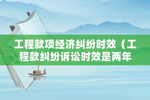 工程款項(xiàng)經(jīng)濟(jì)糾紛時(shí)效（工程款糾紛訴訟時(shí)效是兩年）