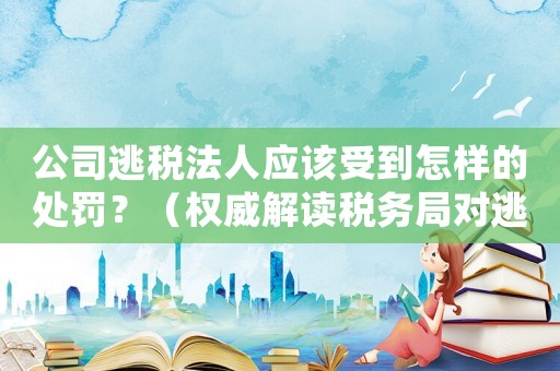 公司逃稅法人應(yīng)該受到怎樣的處罰？（權(quán)威解讀稅務(wù)局對(duì)逃稅行為的懲罰措施）