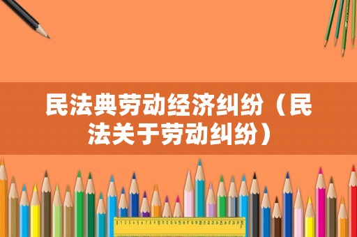 民法典勞動經(jīng)濟(jì)糾紛（民法關(guān)于勞動糾紛）