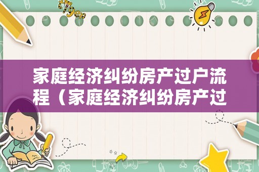 家庭經(jīng)濟(jì)糾紛房產(chǎn)過戶流程（家庭經(jīng)濟(jì)糾紛房產(chǎn)過戶流程及費(fèi)用）