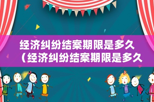 經(jīng)濟(jì)糾紛結(jié)案期限是多久（經(jīng)濟(jì)糾紛結(jié)案期限是多久內(nèi)）
