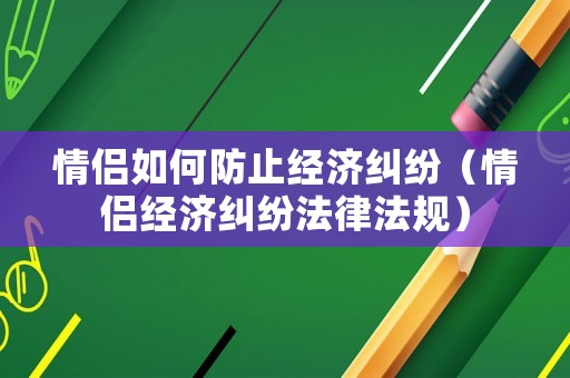 情侶如何防止經(jīng)濟(jì)糾紛（情侶經(jīng)濟(jì)糾紛法律法規(guī)）