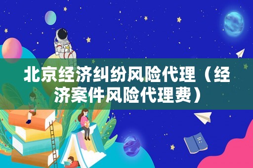 北京經(jīng)濟(jì)糾紛風(fēng)險(xiǎn)代理（經(jīng)濟(jì)案件風(fēng)險(xiǎn)代理費(fèi)）