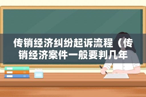 傳銷經(jīng)濟糾紛起訴流程（傳銷經(jīng)濟案件一般要判幾年）