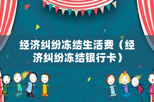 經(jīng)濟糾紛凍結(jié)生活費（經(jīng)濟糾紛凍結(jié)銀行卡）