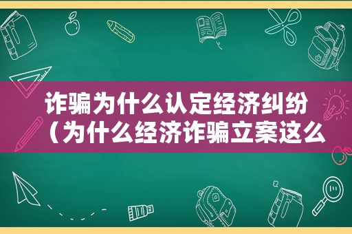 詐騙為什么認(rèn)定經(jīng)濟(jì)糾紛（為什么經(jīng)濟(jì)詐騙立案這么難?）