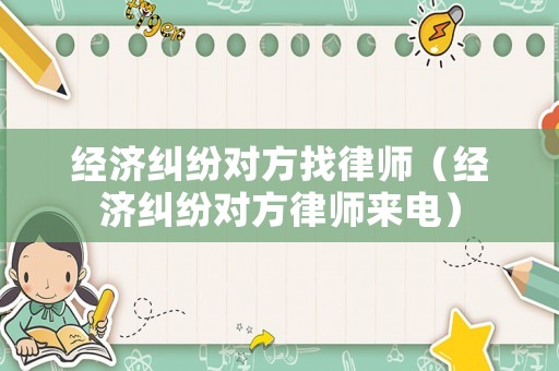 經(jīng)濟(jì)糾紛對(duì)方找律師（經(jīng)濟(jì)糾紛對(duì)方律師來電）