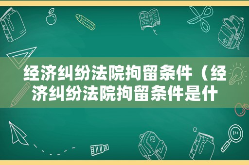 經(jīng)濟糾紛法院拘留條件（經(jīng)濟糾紛法院拘留條件是什么）