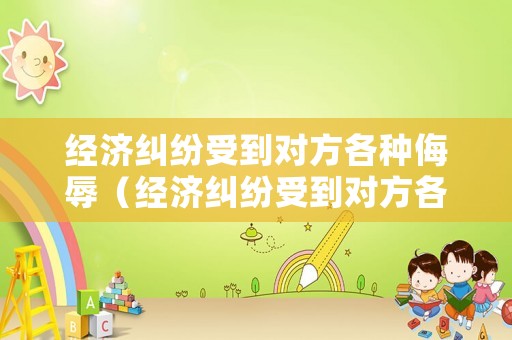 經(jīng)濟(jì)糾紛受到對方各種侮辱（經(jīng)濟(jì)糾紛受到對方各種侮辱怎么辦）