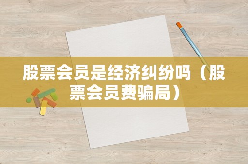 股票會(huì)員是經(jīng)濟(jì)糾紛嗎（股票會(huì)員費(fèi)騙局）