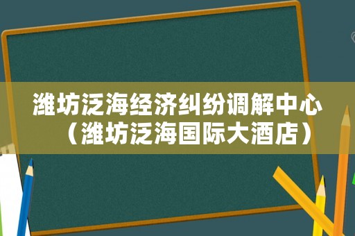 濰坊泛海經(jīng)濟(jì)糾紛調(diào)解中心（濰坊泛海國際大酒店）