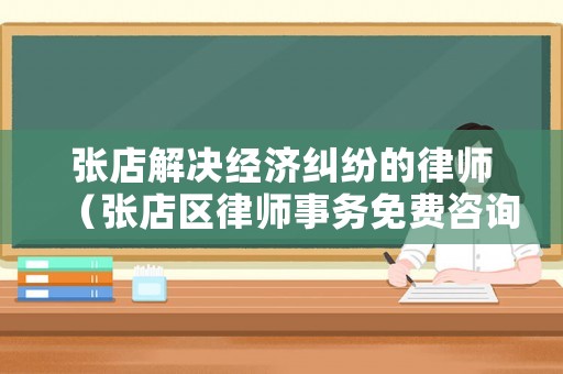 張店解決經(jīng)濟(jì)糾紛的律師（張店區(qū)律師事務(wù)免費(fèi)咨詢）
