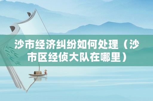 沙市經(jīng)濟(jì)糾紛如何處理（沙市區(qū)經(jīng)偵大隊(duì)在哪里）