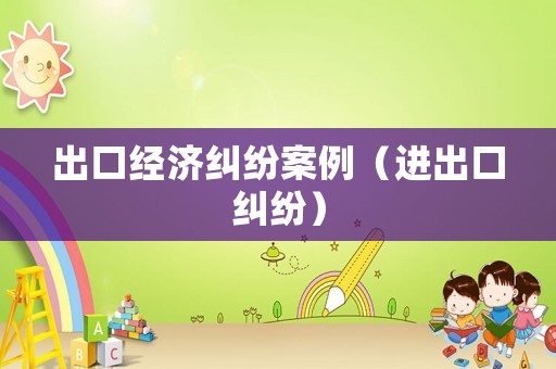 出口經(jīng)濟(jì)糾紛案例（進(jìn)出口糾紛）