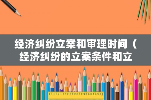 經(jīng)濟糾紛立案和審理時間（經(jīng)濟糾紛的立案條件和立案標準是多少）