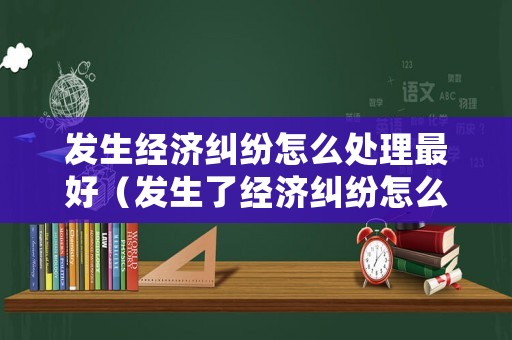 發(fā)生經(jīng)濟糾紛怎么處理最好（發(fā)生了經(jīng)濟糾紛怎么辦）