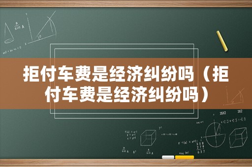 拒付車費(fèi)是經(jīng)濟(jì)糾紛嗎（拒付車費(fèi)是經(jīng)濟(jì)糾紛嗎）