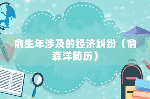 俞生年涉及的經(jīng)濟(jì)糾紛（俞森洋簡(jiǎn)歷）