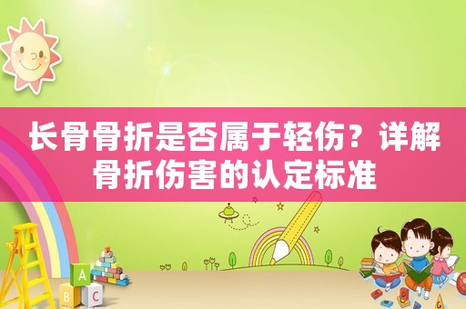長骨骨折是否屬于輕傷？詳解骨折傷害的認定標準