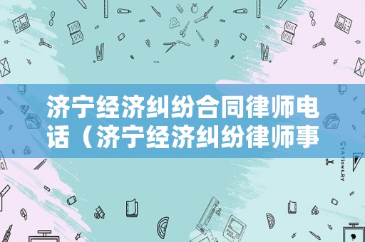 濟(jì)寧經(jīng)濟(jì)糾紛合同律師電話（濟(jì)寧經(jīng)濟(jì)糾紛律師事務(wù)所排名）