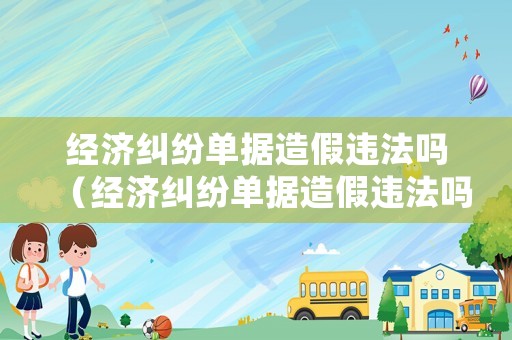經(jīng)濟(jì)糾紛單據(jù)造假違法嗎（經(jīng)濟(jì)糾紛單據(jù)造假違法嗎怎么處理）
