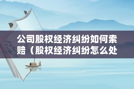 公司股權(quán)經(jīng)濟(jì)糾紛如何索賠（股權(quán)經(jīng)濟(jì)糾紛怎么處理）