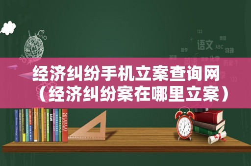 經(jīng)濟(jì)糾紛手機(jī)立案查詢(xún)網(wǎng)（經(jīng)濟(jì)糾紛案在哪里立案）